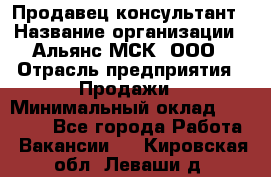 Продавец-консультант › Название организации ­ Альянс-МСК, ООО › Отрасль предприятия ­ Продажи › Минимальный оклад ­ 27 000 - Все города Работа » Вакансии   . Кировская обл.,Леваши д.